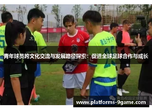 青年球员跨文化交流与发展路径探索:促进全球足球合作与成长 青年球员跨文化交流与发展路径探索:促进全球足球合作与成长