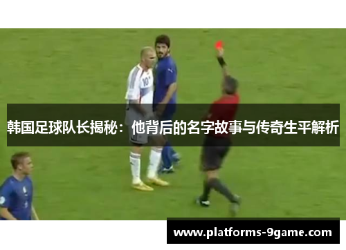 韩国足球队长揭秘:他背后的名字故事与传奇生平解析 韩国足球队长揭秘:他背后的名字故事与传奇生平解析