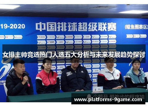 女排主帅竞选热门人选五大分析与未来发展趋势探讨 女排主帅竞选热门人选五大分析与未来发展趋势探讨