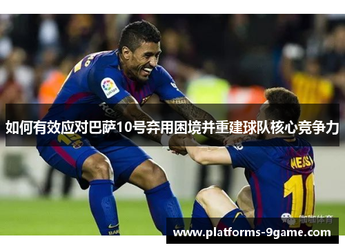 如何有效应对巴萨10号弃用困境并重建球队核心竞争力