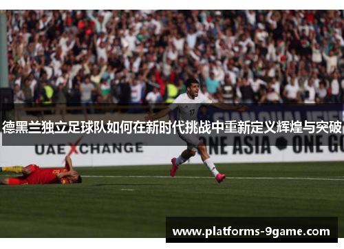 德黑兰独立足球队如何在新时代挑战中重新定义辉煌与突破