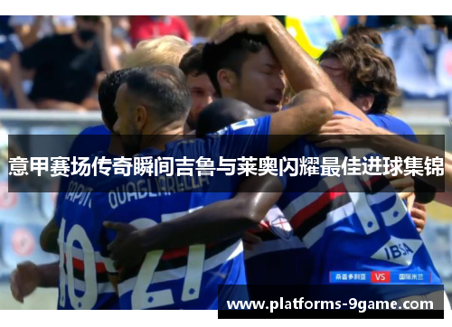 意甲赛场传奇瞬间吉鲁与莱奥闪耀最佳进球集锦 意甲赛场传奇瞬间吉鲁与莱奥闪耀最佳进球集锦