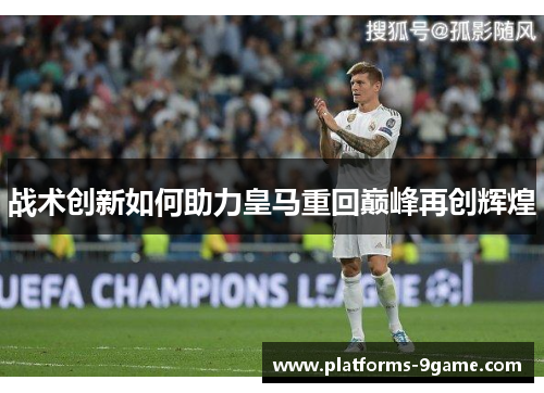 战术创新如何助力皇马重回巅峰再创辉煌 战术创新如何助力皇马重回巅峰再创辉煌