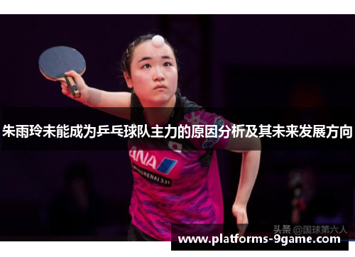 朱雨玲未能成为乒乓球队主力的原因分析及其未来发展方向