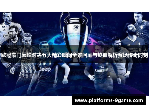 欧冠豪门巅峰对决五大精彩瞬间全景回顾与热血解析赛场传奇时刻