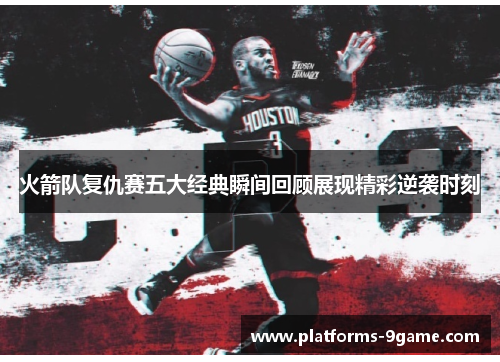 火箭队复仇赛五大经典瞬间回顾展现精彩逆袭时刻