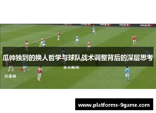瓜帅独到的换人哲学与球队战术调整背后的深层思考 瓜帅独到的换人哲学与球队战术调整背后的深层思考