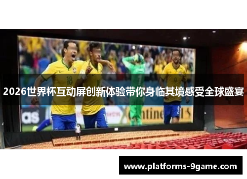 2026世界杯互动屏创新体验带你身临其境感受全球盛宴
