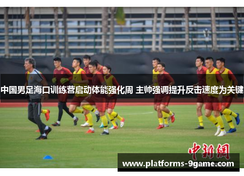 中国男足海口训练营启动体能强化周 主帅强调提升反击速度为关键 中国男足海口训练营启动体能强化周 主帅强调提升反击速度为关键