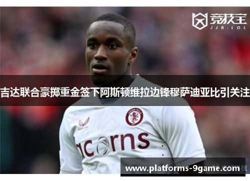 吉达联合豪掷重金签下阿斯顿维拉边锋穆萨迪亚比引关注