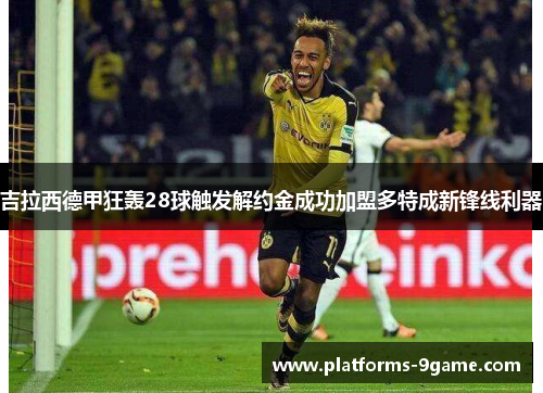 吉拉西德甲狂轰28球触发解约金成功加盟多特成新锋线利器