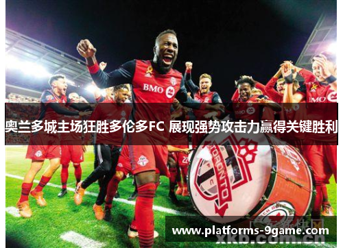 奥兰多城主场狂胜多伦多FC 展现强势攻击力赢得关键胜利 奥兰多城主场狂胜多伦多FC 展现强势攻击力赢得关键胜利