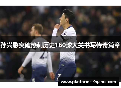 孙兴慜突破热刺历史160球大关书写传奇篇章 孙兴慜突破热刺历史160球大关书写传奇篇章