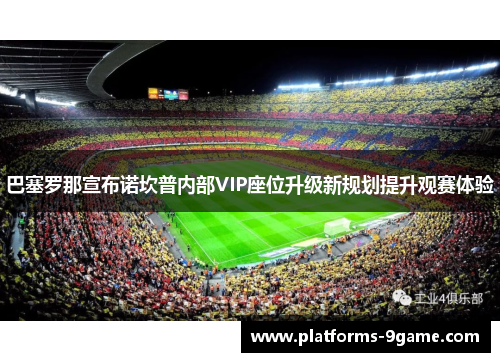 巴塞罗那宣布诺坎普内部VIP座位升级新规划提升观赛体验 巴塞罗那宣布诺坎普内部VIP座位升级新规划提升观赛体验