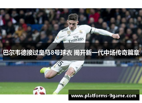 巴尔韦德接过皇马8号球衣 揭开新一代中场传奇篇章 巴尔韦德接过皇马8号球衣 揭开新一代中场传奇篇章