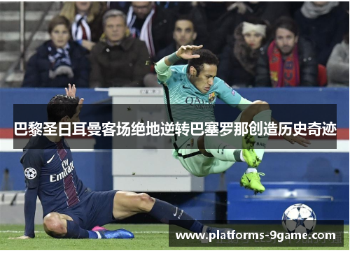 巴黎圣日耳曼客场绝地逆转巴塞罗那创造历史奇迹 巴黎圣日耳曼客场绝地逆转巴塞罗那创造历史奇迹