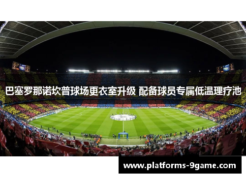 巴塞罗那诺坎普球场更衣室升级 配备球员专属低温理疗池 巴塞罗那诺坎普球场更衣室升级 配备球员专属低温理疗池