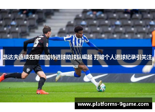 昂达夫连续在斯图加特进球助球队崛起 打破个人进球纪录引关注