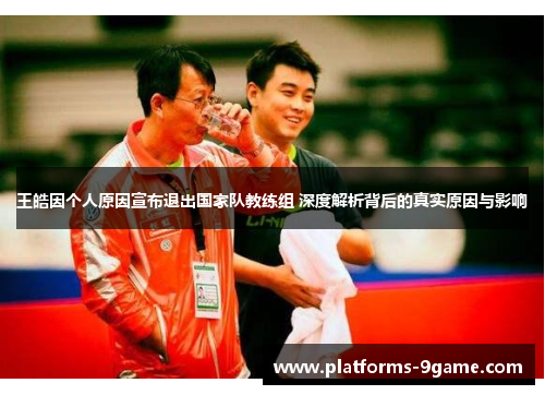 王皓因个人原因宣布退出国家队教练组 深度解析背后的真实原因与影响