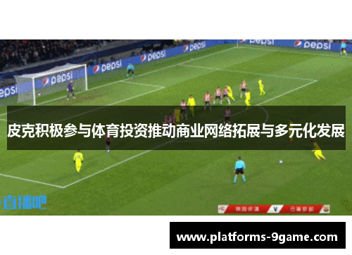 皮克积极参与体育投资推动商业网络拓展与多元化发展 皮克积极参与体育投资推动商业网络拓展与多元化发展