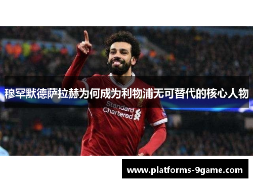 穆罕默德萨拉赫为何成为利物浦无可替代的核心人物