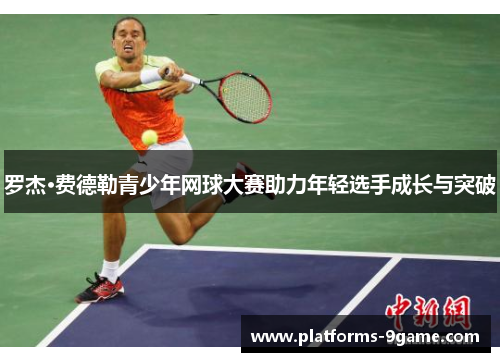 罗杰·费德勒青少年网球大赛助力年轻选手成长与突破