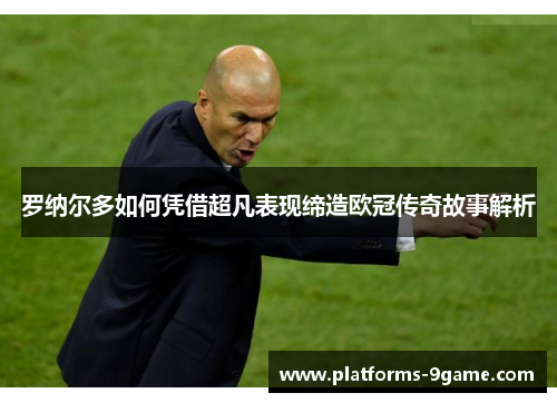 罗纳尔多如何凭借超凡表现缔造欧冠传奇故事解析