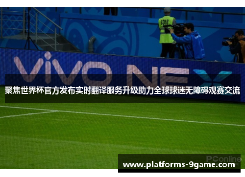 聚焦世界杯官方发布实时翻译服务升级助力全球球迷无障碍观赛交流