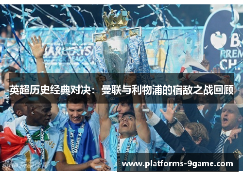 英超历史经典对决:曼联与利物浦的宿敌之战回顾 英超历史经典对决:曼联与利物浦的宿敌之战回顾