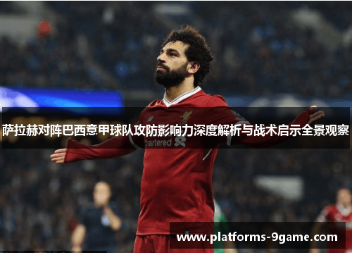 萨拉赫对阵巴西意甲球队攻防影响力深度解析与战术启示全景观察 萨拉赫对阵巴西意甲球队攻防影响力深度解析与战术启示全景观察