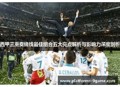 西甲三重奏锋线最佳组合五大亮点解析与影响力深度剖析 西甲三重奏锋线最佳组合五大亮点解析与影响力深度剖析