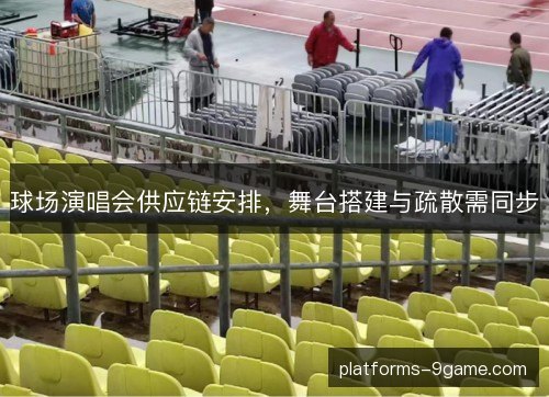 球场演唱会供应链安排，舞台搭建与疏散需同步